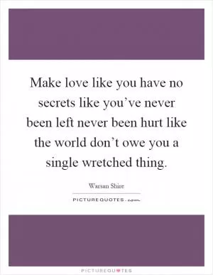 Make love like you have no secrets like you’ve never been left never been hurt like the world don’t owe you a single wretched thing Picture Quote #1