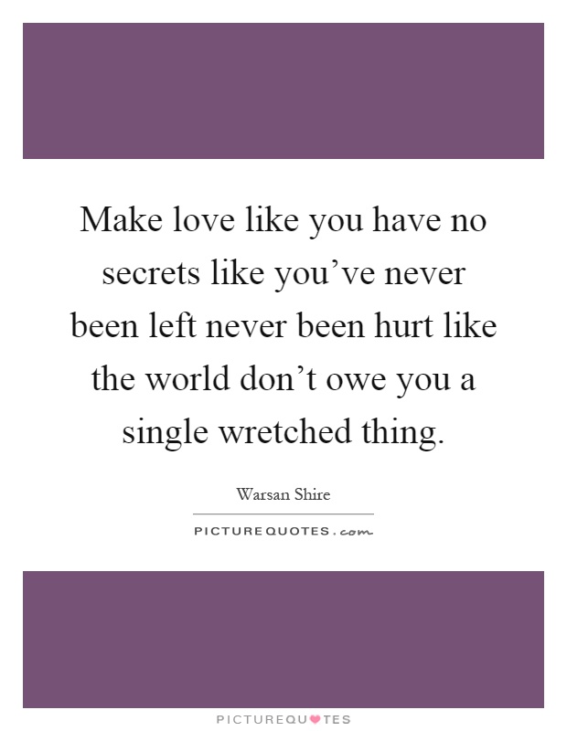 Make love like you have no secrets like you've never been left never been hurt like the world don't owe you a single wretched thing Picture Quote #1