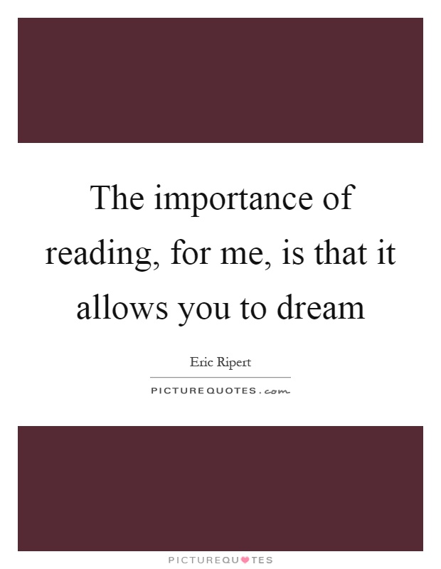 The importance of reading, for me, is that it allows you to dream Picture Quote #1