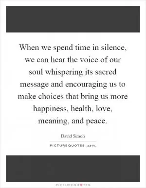 When we spend time in silence, we can hear the voice of our soul whispering its sacred message and encouraging us to make choices that bring us more happiness, health, love, meaning, and peace Picture Quote #1