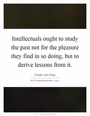Intellectuals ought to study the past not for the pleasure they find in so doing, but to derive lessons from it Picture Quote #1