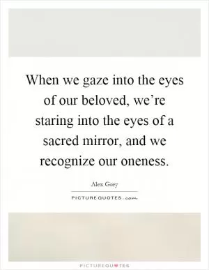 When we gaze into the eyes of our beloved, we’re staring into the eyes of a sacred mirror, and we recognize our oneness Picture Quote #1