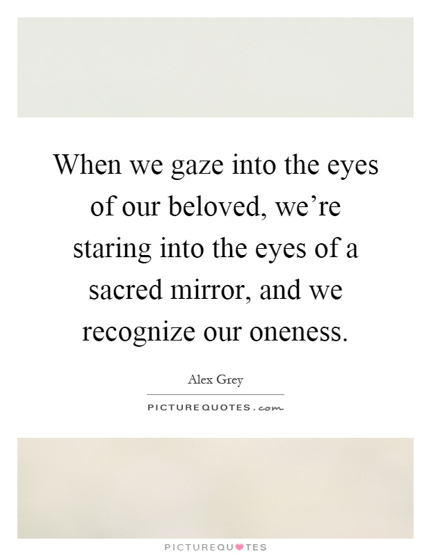 When we gaze into the eyes of our beloved, we're staring into the eyes of a sacred mirror, and we recognize our oneness Picture Quote #1