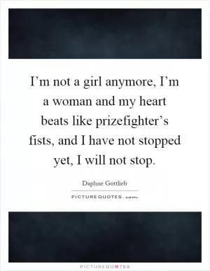 I’m not a girl anymore, I’m a woman and my heart beats like prizefighter’s fists, and I have not stopped yet, I will not stop Picture Quote #1