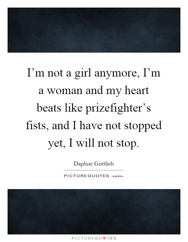 I'm not a girl anymore, I'm a woman and my heart beats like prizefighter's fists, and I have not stopped yet, I will not stop Picture Quote #1