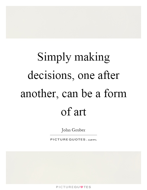 Simply making decisions, one after another, can be a form of art Picture Quote #1