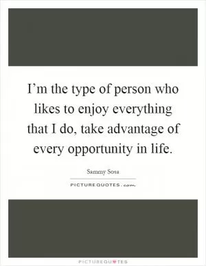 I’m the type of person who likes to enjoy everything that I do, take advantage of every opportunity in life Picture Quote #1