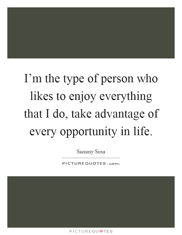 I'm the type of person who likes to enjoy everything that I do, take advantage of every opportunity in life Picture Quote #1
