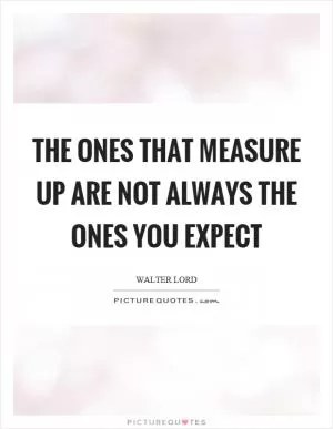 The ones that measure up are not always the ones you expect Picture Quote #1
