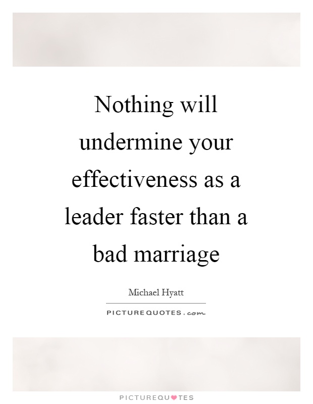 Nothing will undermine your effectiveness as a leader faster than a bad marriage Picture Quote #1