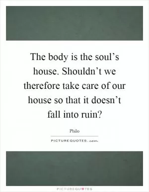 The body is the soul’s house. Shouldn’t we therefore take care of our house so that it doesn’t fall into ruin? Picture Quote #1