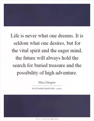 Life is never what one dreams. It is seldom what one desires, but for the vital spirit and the eager mind, the future will always hold the search for buried treasure and the possibility of high adventure Picture Quote #1