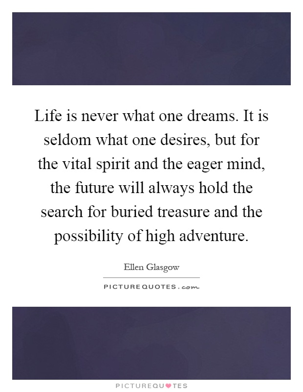 Life is never what one dreams. It is seldom what one desires, but for the vital spirit and the eager mind, the future will always hold the search for buried treasure and the possibility of high adventure Picture Quote #1