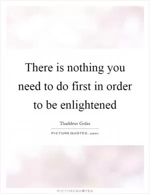 There is nothing you need to do first in order to be enlightened Picture Quote #1