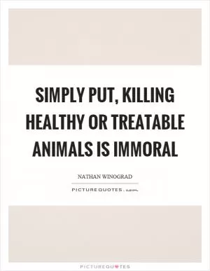 Simply put, killing healthy or treatable animals is immoral Picture Quote #1