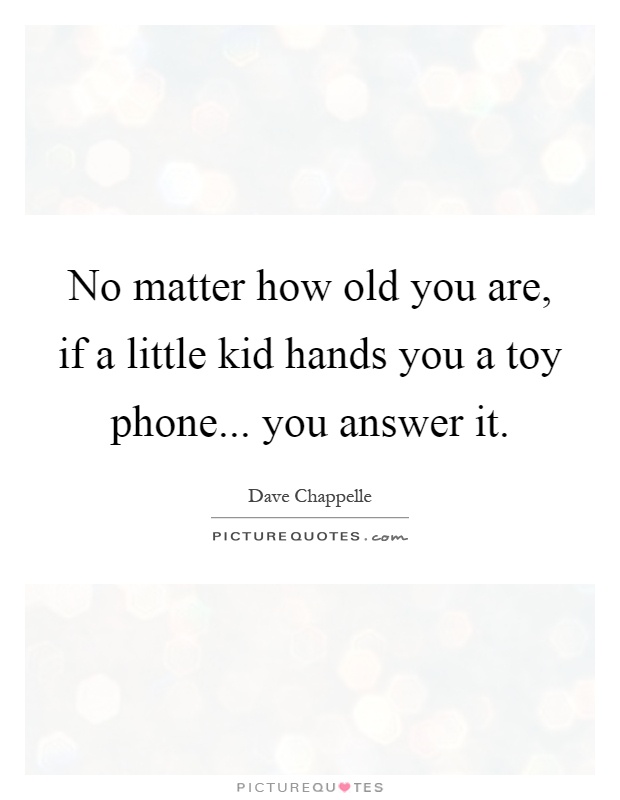 No matter how old you are, if a little kid hands you a toy phone... you answer it Picture Quote #1