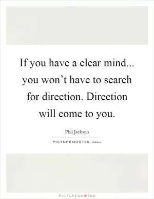If you have a clear mind... you won’t have to search for direction. Direction will come to you Picture Quote #1