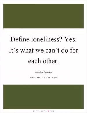 Define loneliness? Yes. It’s what we can’t do for each other Picture Quote #1
