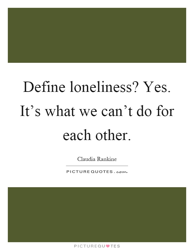 Define loneliness? Yes. It's what we can't do for each other Picture Quote #1