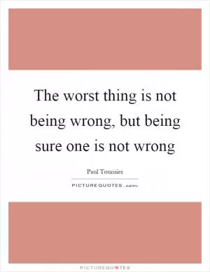 The worst thing is not being wrong, but being sure one is not wrong Picture Quote #1