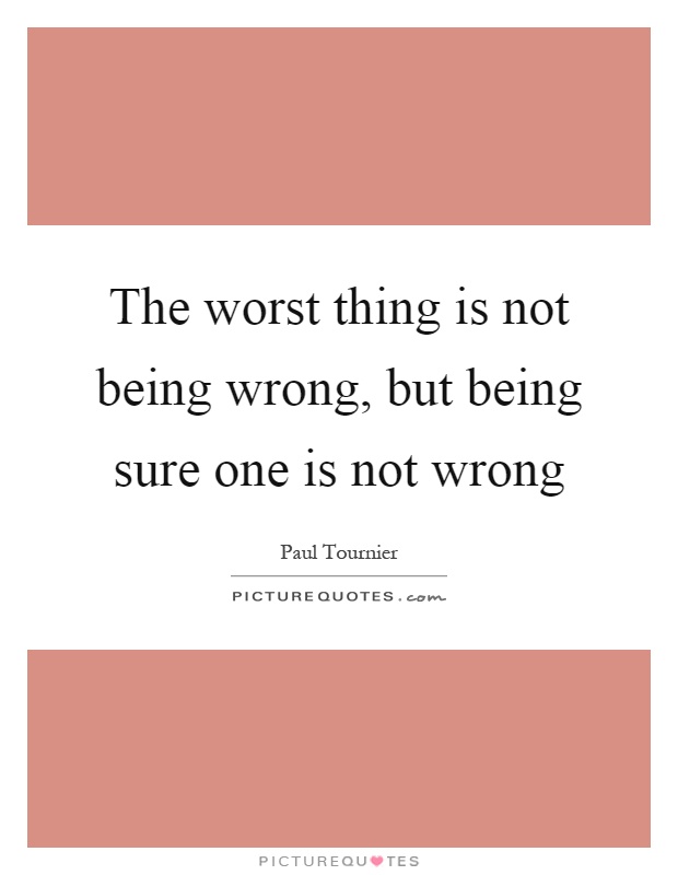 The worst thing is not being wrong, but being sure one is not wrong Picture Quote #1