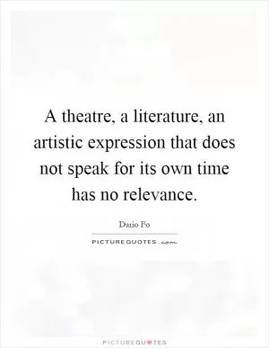 A theatre, a literature, an artistic expression that does not speak for its own time has no relevance Picture Quote #1