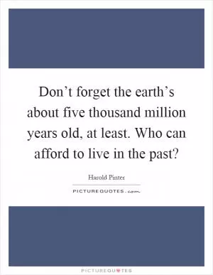 Don’t forget the earth’s about five thousand million years old, at least. Who can afford to live in the past? Picture Quote #1