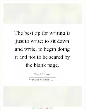 The best tip for writing is just to write; to sit down and write, to begin doing it and not to be scared by the blank page Picture Quote #1