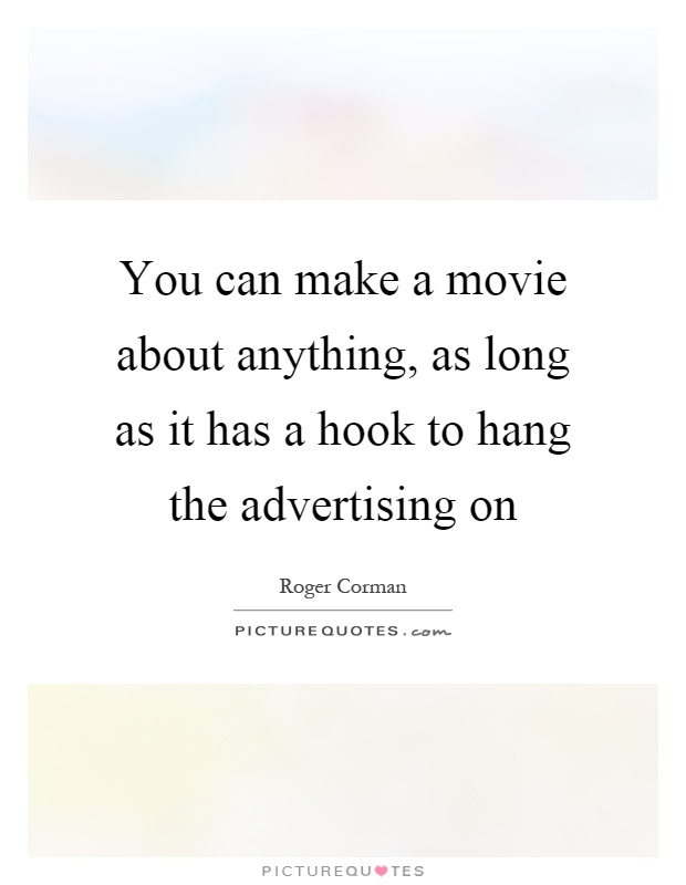 You can make a movie about anything, as long as it has a hook to hang the advertising on Picture Quote #1