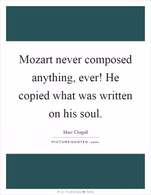 Mozart never composed anything, ever! He copied what was written on his soul Picture Quote #1