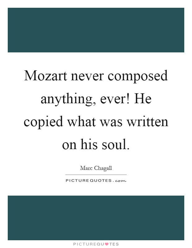 Mozart never composed anything, ever! He copied what was written on his soul Picture Quote #1