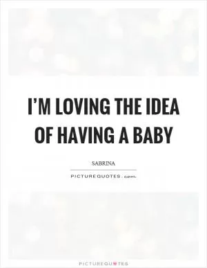 I’m loving the idea of having a baby Picture Quote #1