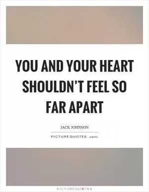 You and your heart shouldn’t feel so far apart Picture Quote #1