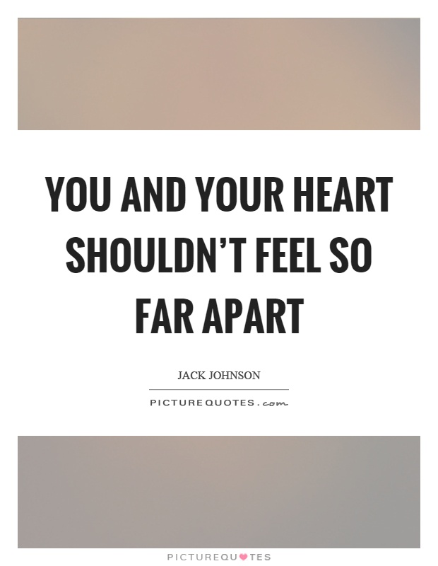 You and your heart shouldn't feel so far apart Picture Quote #1