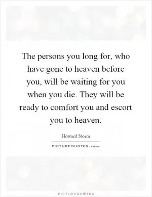 The persons you long for, who have gone to heaven before you, will be waiting for you when you die. They will be ready to comfort you and escort you to heaven Picture Quote #1