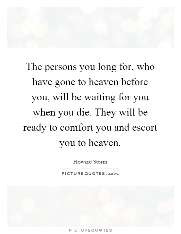 The persons you long for, who have gone to heaven before you, will be waiting for you when you die. They will be ready to comfort you and escort you to heaven Picture Quote #1