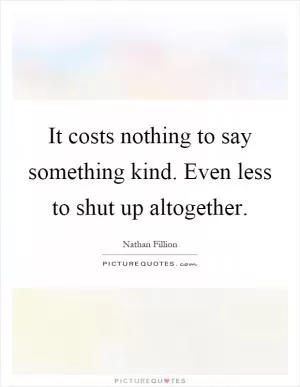 It costs nothing to say something kind. Even less to shut up altogether Picture Quote #1