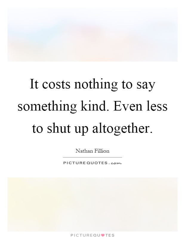 It costs nothing to say something kind. Even less to shut up altogether Picture Quote #1