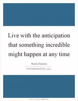 Live with the anticipation that something incredible might happen at any time Picture Quote #1