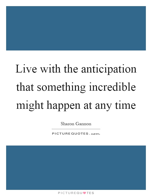 Live with the anticipation that something incredible might happen at any time Picture Quote #1