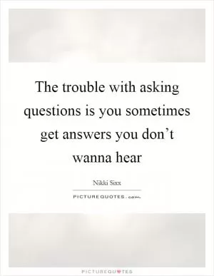 The trouble with asking questions is you sometimes get answers you don’t wanna hear Picture Quote #1