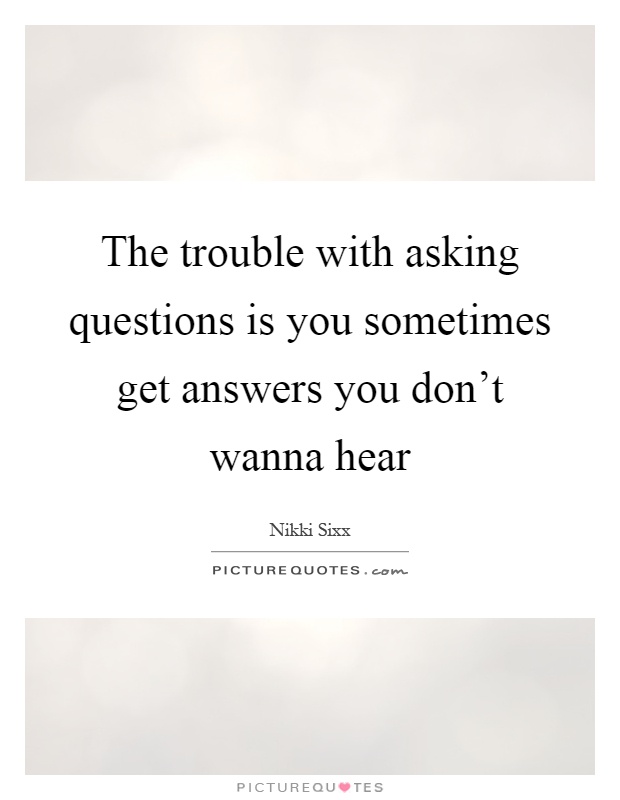 The trouble with asking questions is you sometimes get answers you don't wanna hear Picture Quote #1