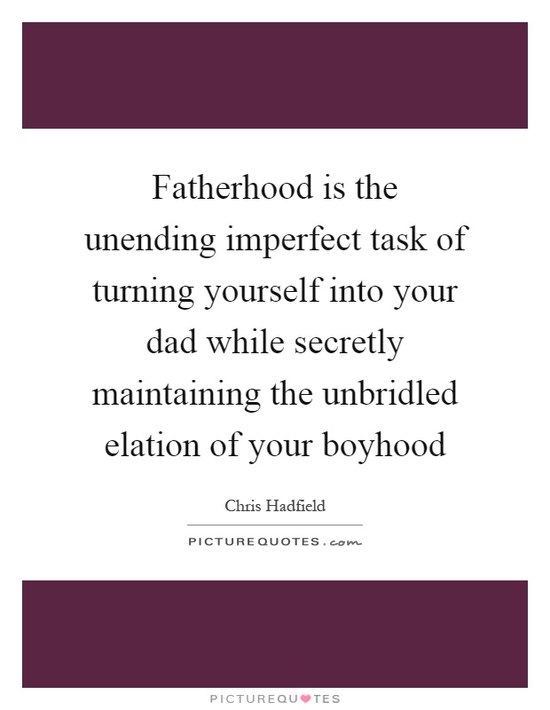 Fatherhood is the unending imperfect task of turning yourself into your dad while secretly maintaining the unbridled elation of your boyhood Picture Quote #1
