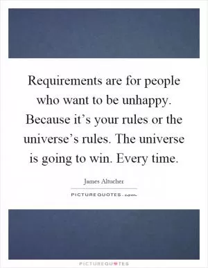 Requirements are for people who want to be unhappy. Because it’s your rules or the universe’s rules. The universe is going to win. Every time Picture Quote #1
