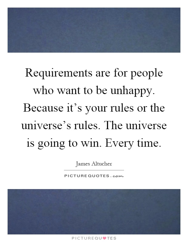 Requirements are for people who want to be unhappy. Because it's your rules or the universe's rules. The universe is going to win. Every time Picture Quote #1