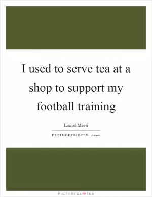 I used to serve tea at a shop to support my football training Picture Quote #1