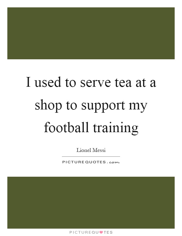 I used to serve tea at a shop to support my football training Picture Quote #1