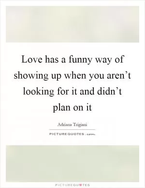 Love has a funny way of showing up when you aren’t looking for it and didn’t plan on it Picture Quote #1