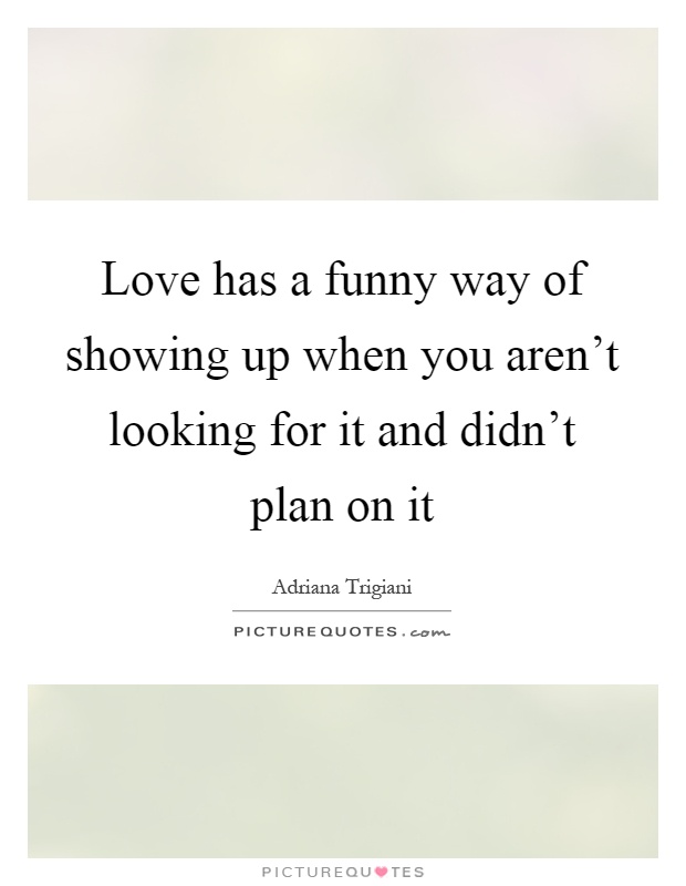 Love has a funny way of showing up when you aren't looking for it and didn't plan on it Picture Quote #1