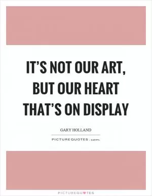 It’s not our art, but our heart that’s on display Picture Quote #1